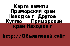 Карта памяти  - Приморский край, Находка г. Другое » Куплю   . Приморский край,Находка г.